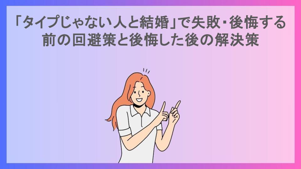 「タイプじゃない人と結婚」で失敗・後悔する前の回避策と後悔した後の解決策